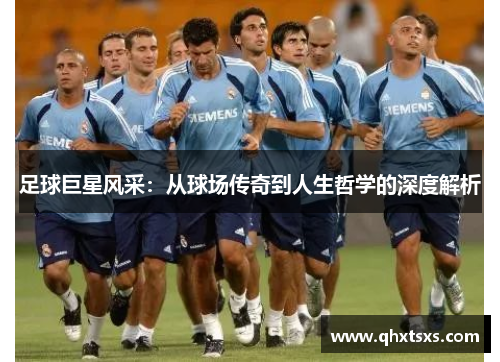 足球巨星风采：从球场传奇到人生哲学的深度解析