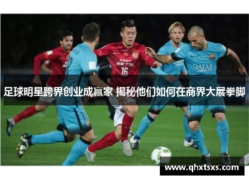 足球明星跨界创业成赢家 揭秘他们如何在商界大展拳脚
