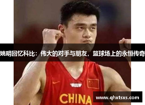 姚明回忆科比：伟大的对手与朋友，篮球场上的永恒传奇