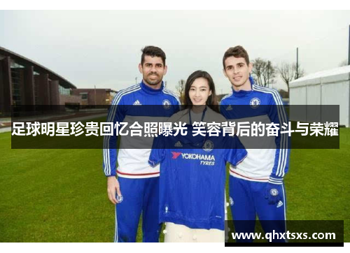 足球明星珍贵回忆合照曝光 笑容背后的奋斗与荣耀