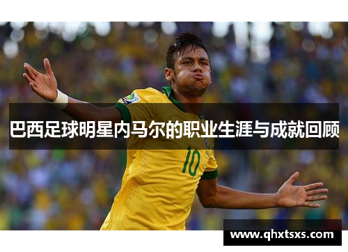 巴西足球明星内马尔的职业生涯与成就回顾