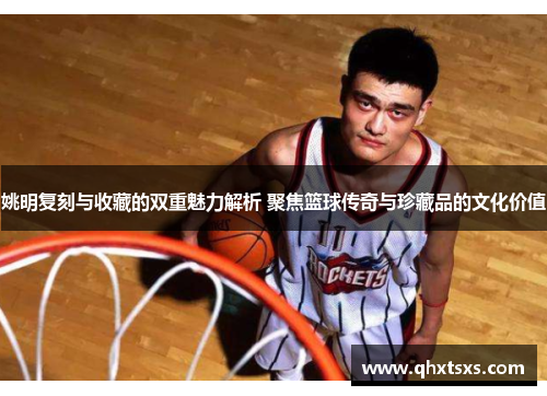 姚明复刻与收藏的双重魅力解析 聚焦篮球传奇与珍藏品的文化价值