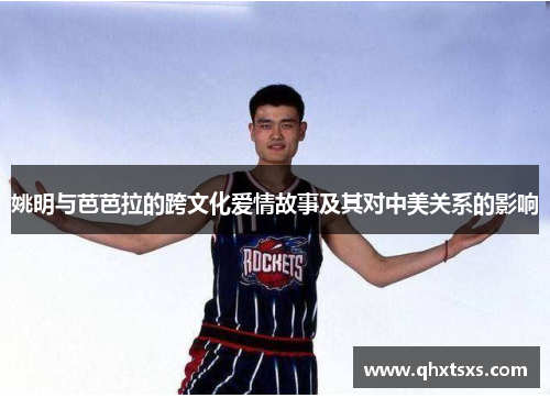 姚明与芭芭拉的跨文化爱情故事及其对中美关系的影响