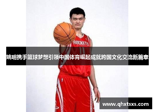姚明携手篮球梦想引领中国体育崛起成就跨国文化交流新篇章