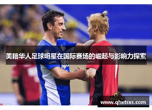 美籍华人足球明星在国际赛场的崛起与影响力探索