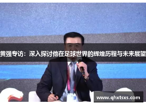 黄强专访：深入探讨他在足球世界的辉煌历程与未来展望