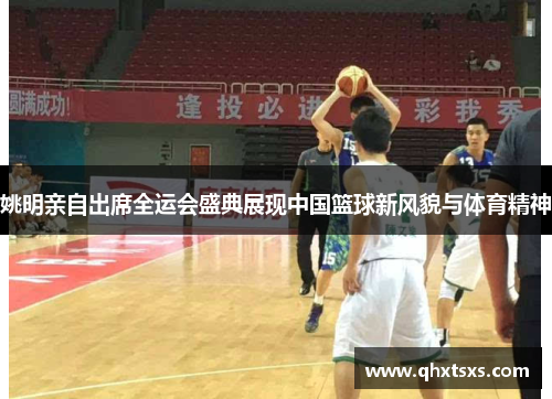 姚明亲自出席全运会盛典展现中国篮球新风貌与体育精神