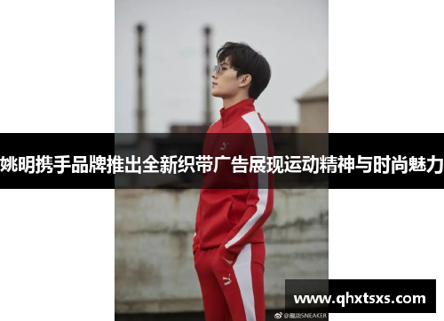 姚明携手品牌推出全新织带广告展现运动精神与时尚魅力