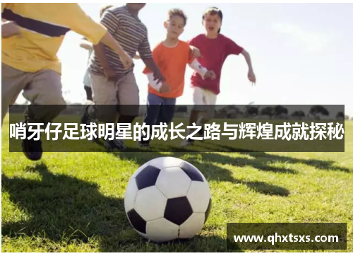 哨牙仔足球明星的成长之路与辉煌成就探秘