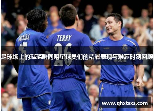 足球场上的璀璨瞬间明星球员们的精彩表现与难忘时刻回顾