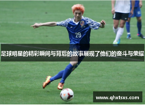 足球明星的精彩瞬间与背后的故事展现了他们的奋斗与荣耀