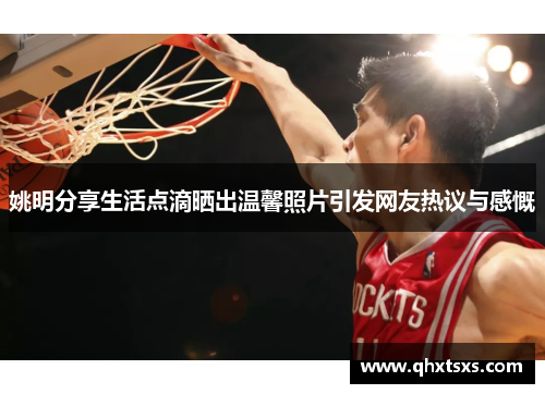 姚明分享生活点滴晒出温馨照片引发网友热议与感慨