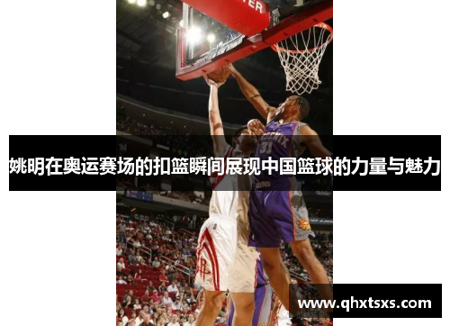 姚明在奥运赛场的扣篮瞬间展现中国篮球的力量与魅力