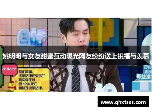 姚明明与女友甜蜜互动曝光网友纷纷送上祝福与羡慕