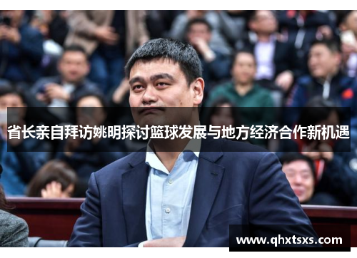 省长亲自拜访姚明探讨篮球发展与地方经济合作新机遇