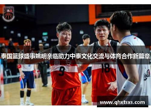 泰国篮球盛事姚明亲临助力中泰文化交流与体育合作新篇章
