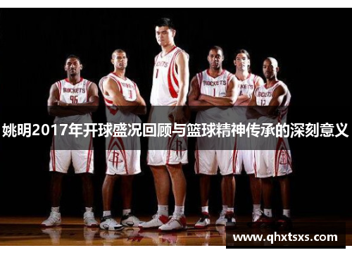 姚明2017年开球盛况回顾与篮球精神传承的深刻意义
