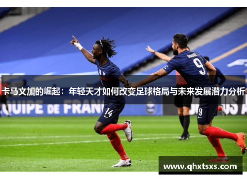 卡马文加的崛起：年轻天才如何改变足球格局与未来发展潜力分析