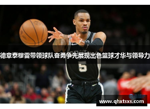 德章泰穆雷带领球队奋勇争先展现出色篮球才华与领导力